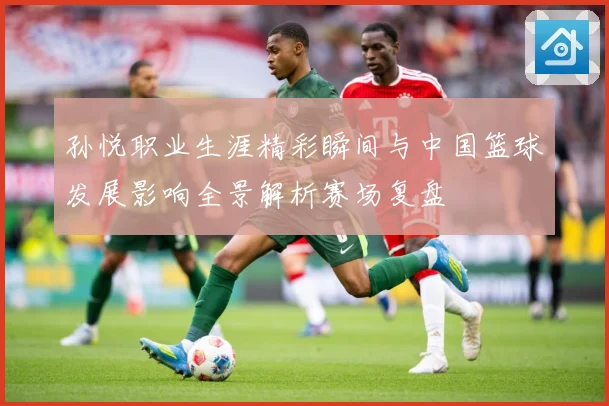 孙悦职业生涯精彩瞬间与中国篮球发展影响全景解析赛场复盘