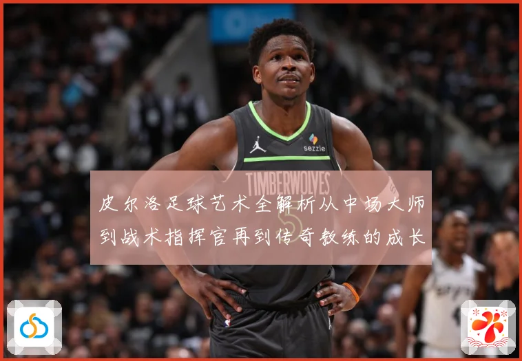 皮尔洛足球艺术全解析从中场大师到战术指挥官再到传奇教练的成长之路