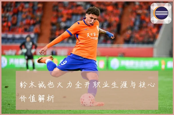 铃木诚也火力全开职业生涯与核心价值解析