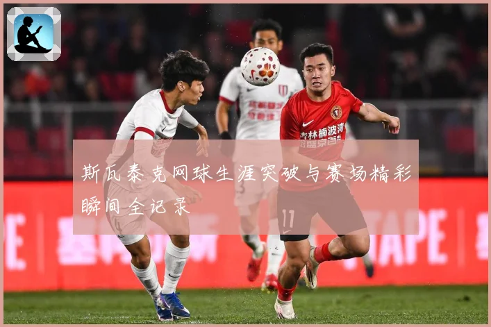 斯瓦泰克网球生涯突破与赛场精彩瞬间全记录