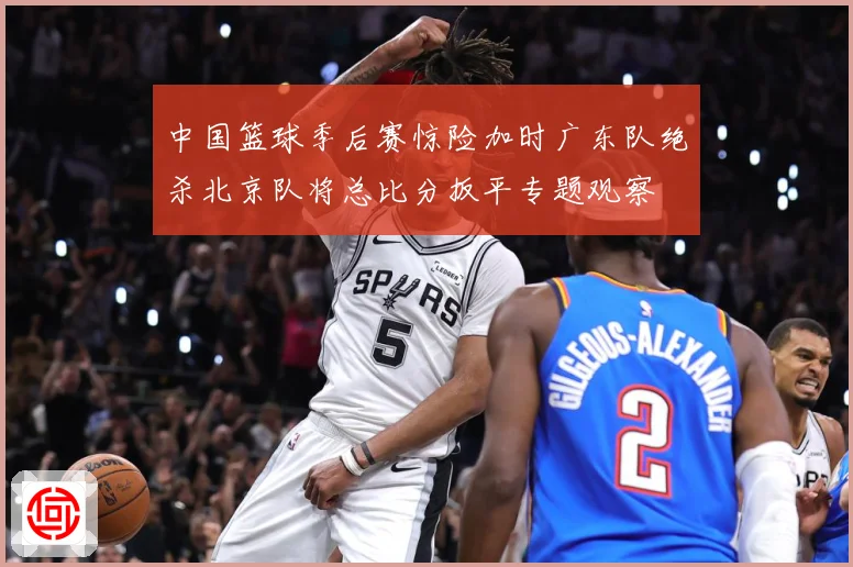 中国篮球季后赛惊险加时广东队绝杀北京队将总比分扳平专题观察
