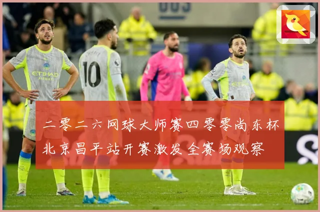 二零二六网球大师赛四零零尚东杯北京昌平站开赛激发全赛场观察