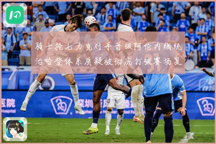 骑士抢七力克对手晋级阿伦内线统治哈登体系质疑被彻底打破赛场复盘