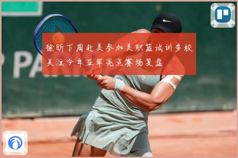 徐昕下周赴美参加美职篮试训多校关注今年亚军亮点赛场复盘