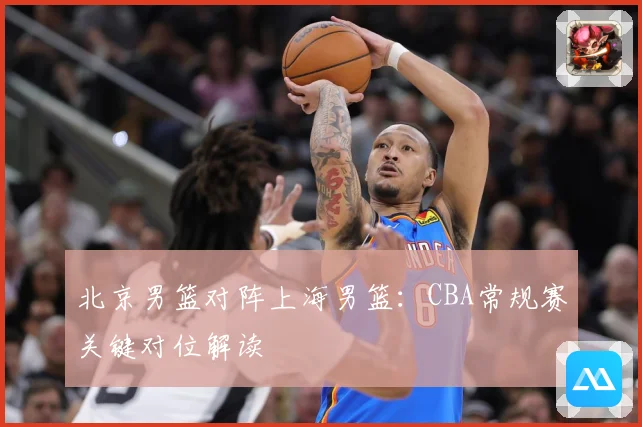 北京男篮对阵上海男篮：CBA常规赛关键对位解读