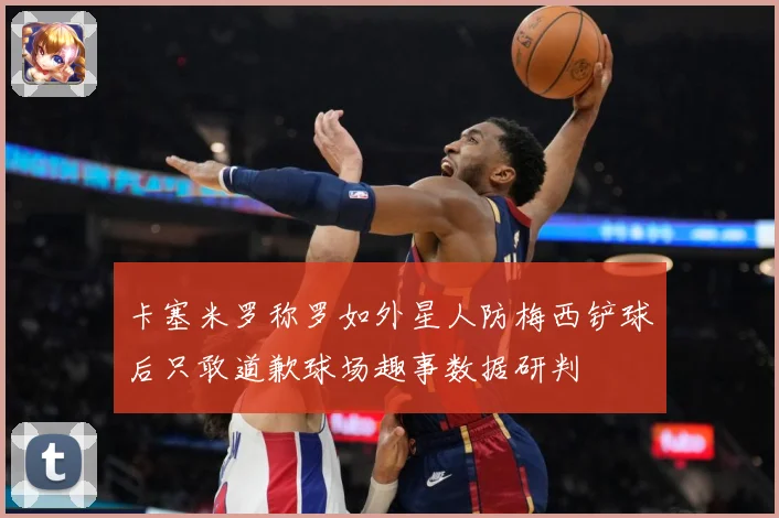卡塞米罗称罗如外星人防梅西铲球后只敢道歉球场趣事数据研判