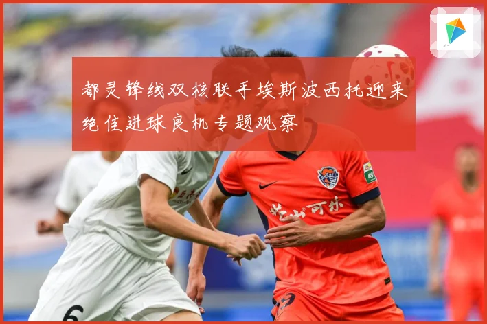都灵锋线双核联手埃斯波西托迎来绝佳进球良机专题观察