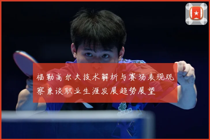 福勒高尔夫技术解析与赛场表现观察兼谈职业生涯发展趋势展望