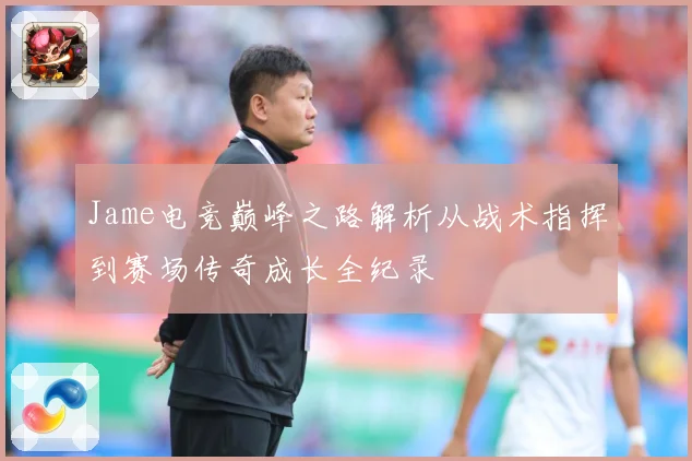 Jame电竞巅峰之路解析从战术指挥到赛场传奇成长全纪录