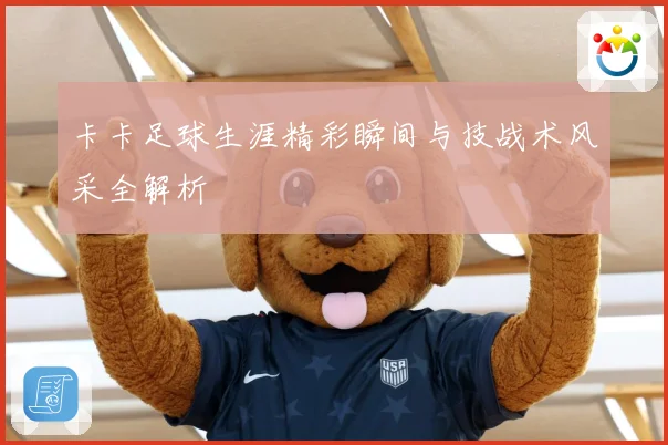 卡卡足球生涯精彩瞬间与技战术风采全解析