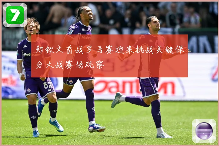 郑钦文首战罗马赛迎来挑战关键保分大战赛场观察