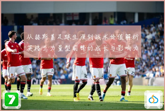 从赫斯基足球生涯到战术价值解析英格兰力量型前锋的成长与影响力之路