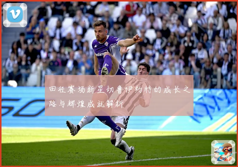 田径赛场新星切鲁伊约特的成长之路与辉煌成就解析