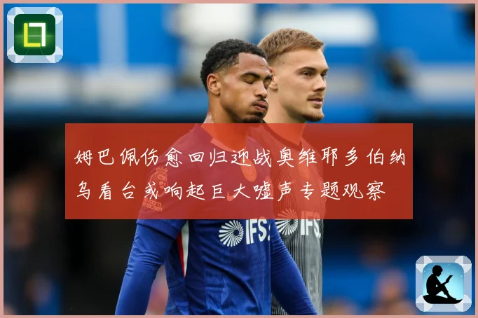 姆巴佩伤愈回归迎战奥维耶多伯纳乌看台或响起巨大嘘声专题观察