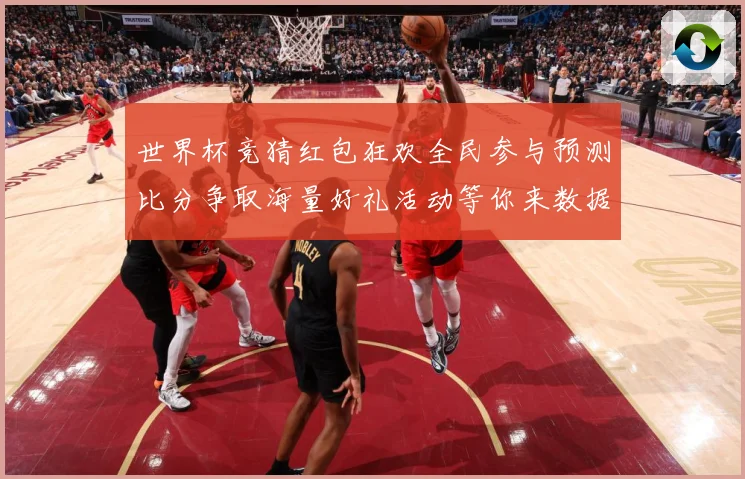 世界杯竞猜红包狂欢全民参与预测比分争取海量好礼活动等你来数据研判