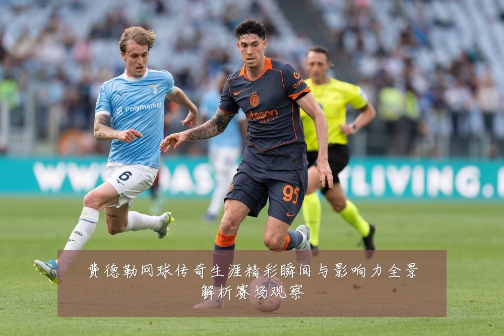 费德勒网球传奇生涯精彩瞬间与影响力全景解析赛场观察