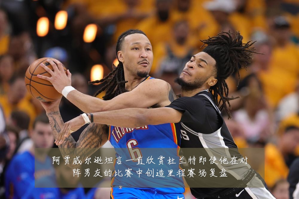 阿贾威尔逊坦言一直欣赏杜兰特即使他在对阵男友的比赛中创造里程赛场复盘