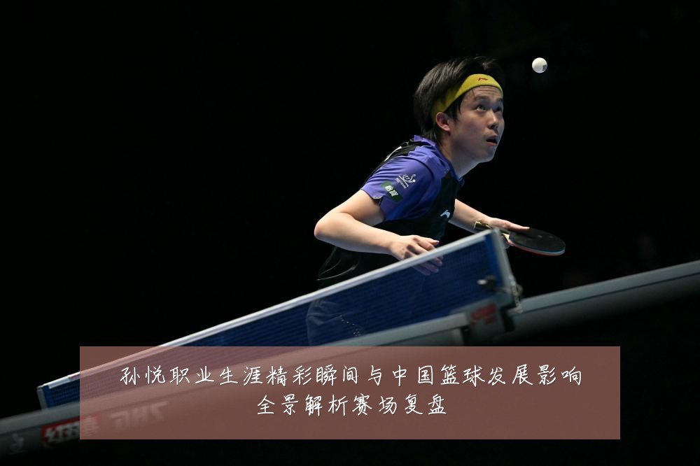 孙悦职业生涯精彩瞬间与中国篮球发展影响全景解析赛场复盘