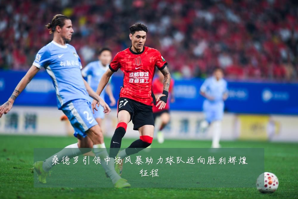 桑德罗引领中场风暴助力球队迈向胜利辉煌征程