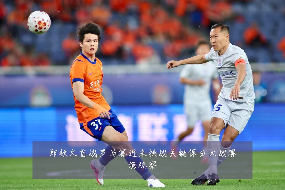郑钦文首战罗马赛迎来挑战关键保分大战赛场观察