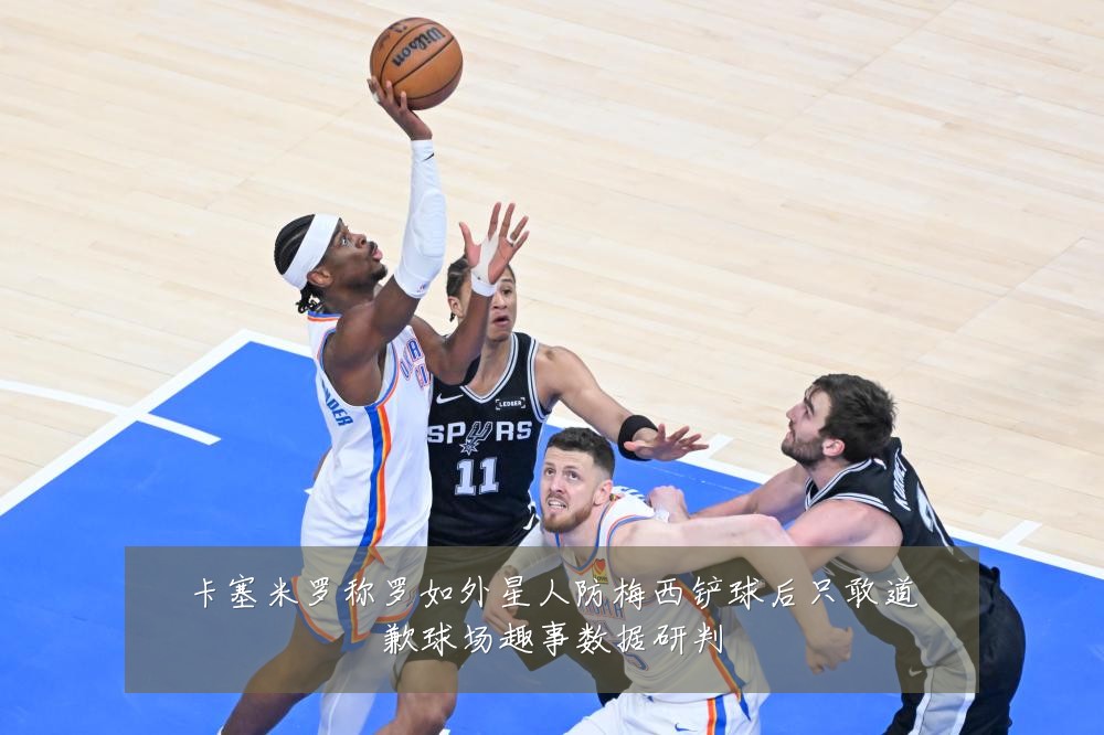 卡塞米罗称罗如外星人防梅西铲球后只敢道歉球场趣事数据研判